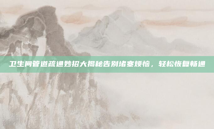 卫生间管道疏通妙招大揭秘告别堵塞烦恼，轻松恢复畅通