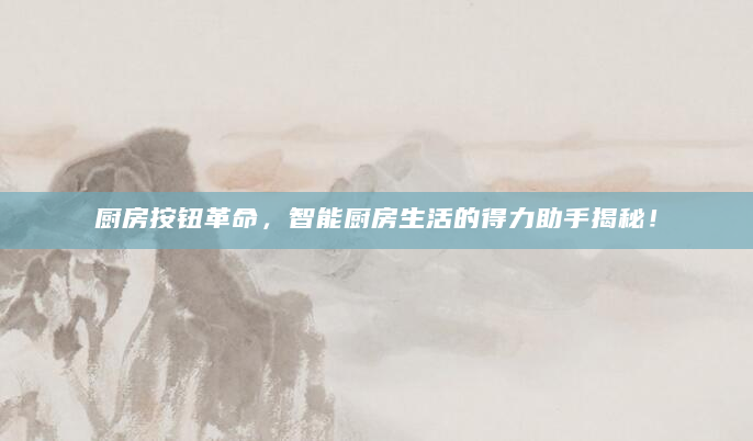 厨房按钮革命，智能厨房生活的得力助手揭秘！