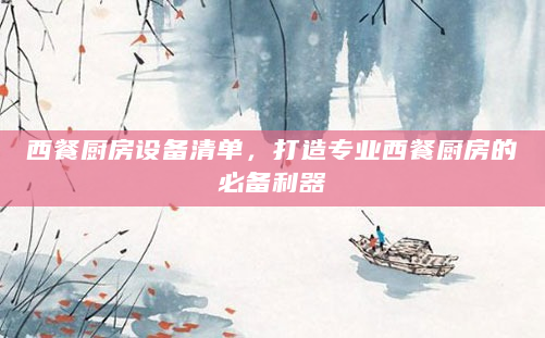 西餐厨房设备清单，打造专业西餐厨房的必备利器