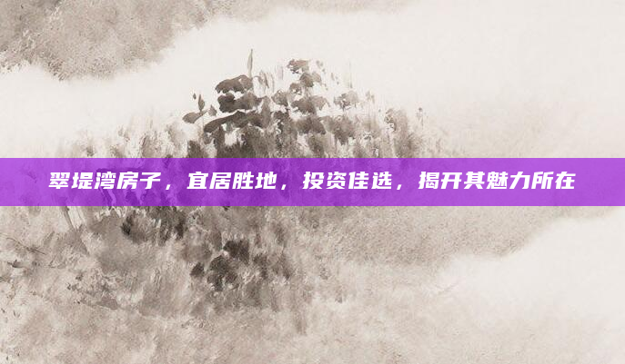 翠堤湾房子，宜居胜地，投资佳选，揭开其魅力所在