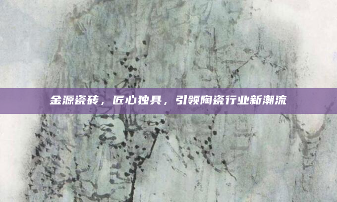 金源瓷砖，匠心独具，引领陶瓷行业新潮流