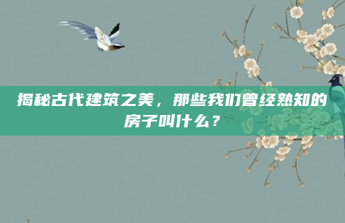 揭秘古代建筑之美，那些我们曾经熟知的房子叫什么？