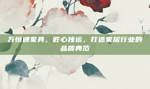 万恒通家具，匠心独运，打造家居行业的品质典范