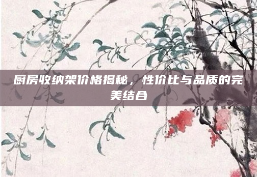 厨房收纳架价格揭秘，性价比与品质的完美结合