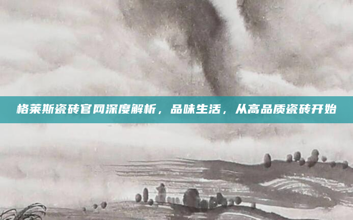格莱斯瓷砖官网深度解析，品味生活，从高品质瓷砖开始