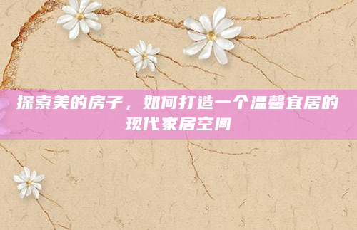 探索美的房子，如何打造一个温馨宜居的现代家居空间