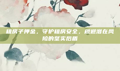 租房子押金，守护租房安全，规避潜在风险的坚实后盾