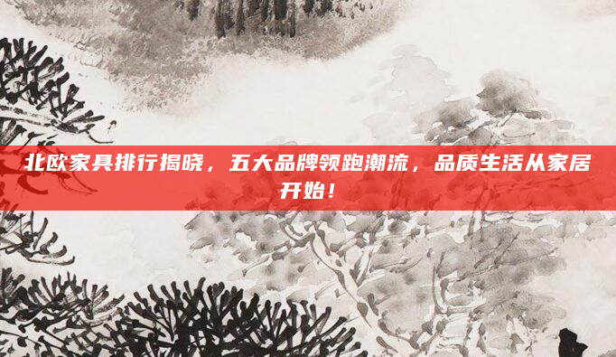 北欧家具排行揭晓，五大品牌领跑潮流，品质生活从家居开始！