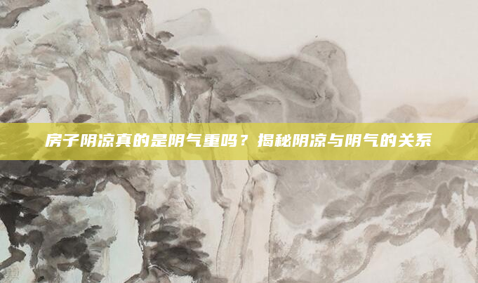 房子阴凉真的是阴气重吗？揭秘阴凉与阴气的关系