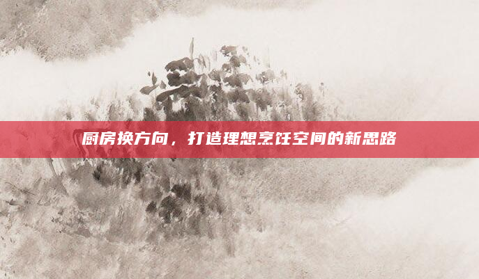 厨房换方向，打造理想烹饪空间的新思路