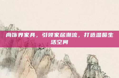 尚饰界家具，引领家居潮流，打造温馨生活空间