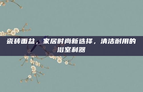 瓷砖面盆，家居时尚新选择，清洁耐用的浴室利器