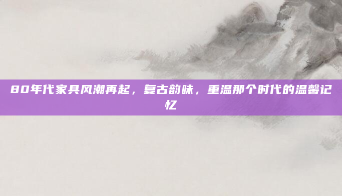 80年代家具风潮再起，复古韵味，重温那个时代的温馨记忆