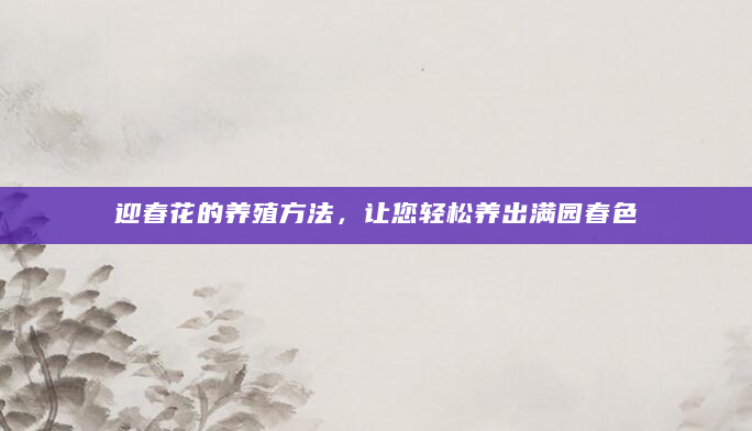 迎春花的养殖方法，让您轻松养出满园春色