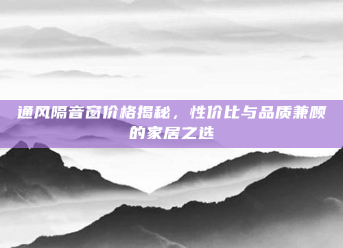 通风隔音窗价格揭秘，性价比与品质兼顾的家居之选