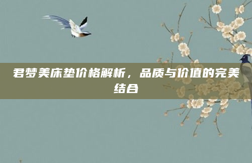 君梦美床垫价格解析，品质与价值的完美结合