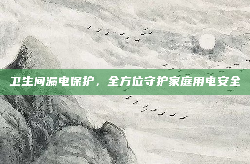 卫生间漏电保护，全方位守护家庭用电安全
