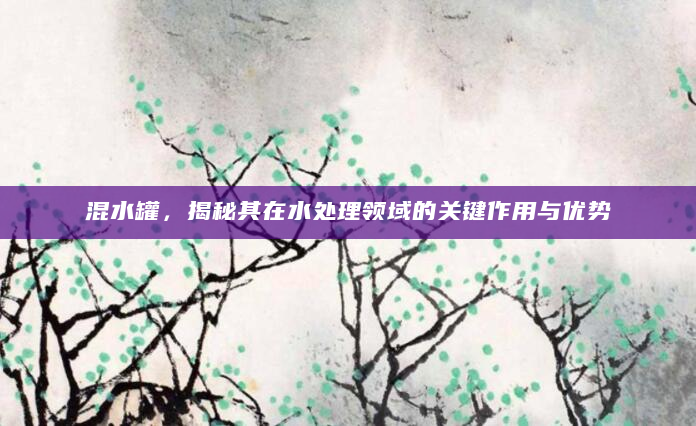 混水罐，揭秘其在水处理领域的关键作用与优势