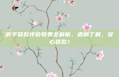 房子贷款评估收费全解析，透明了解，安心贷款！