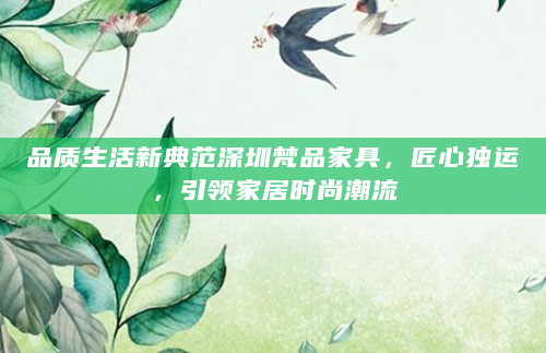 品质生活新典范深圳梵品家具，匠心独运，引领家居时尚潮流