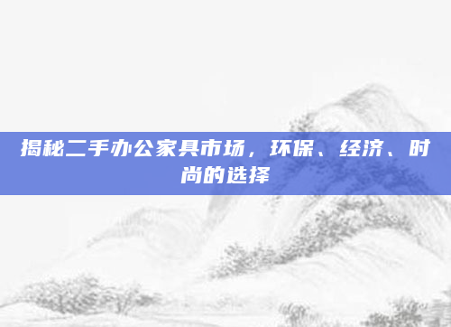 揭秘二手办公家具市场，环保、经济、时尚的选择
