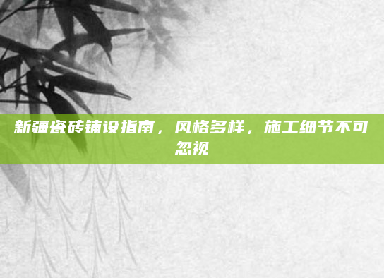新疆瓷砖铺设指南，风格多样，施工细节不可忽视