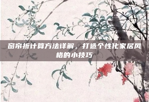 窗帘折计算方法详解，打造个性化家居风格的小技巧