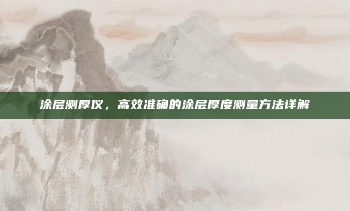 涂层测厚仪，高效准确的涂层厚度测量方法详解