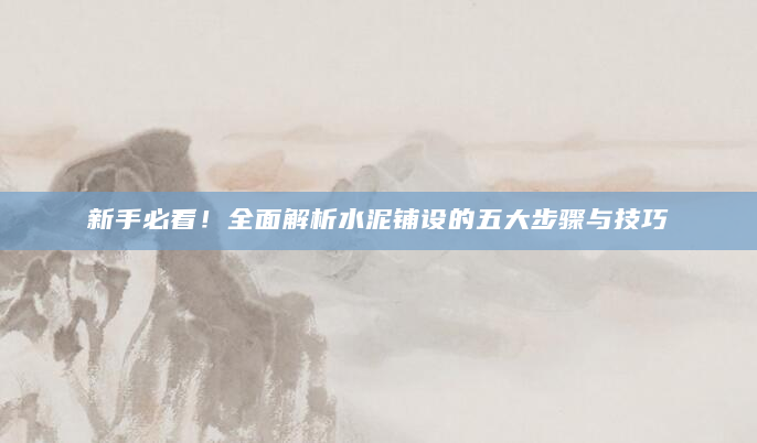 新手必看！全面解析水泥铺设的五大步骤与技巧