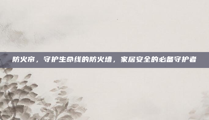 防火帘，守护生命线的防火墙，家居安全的必备守护者