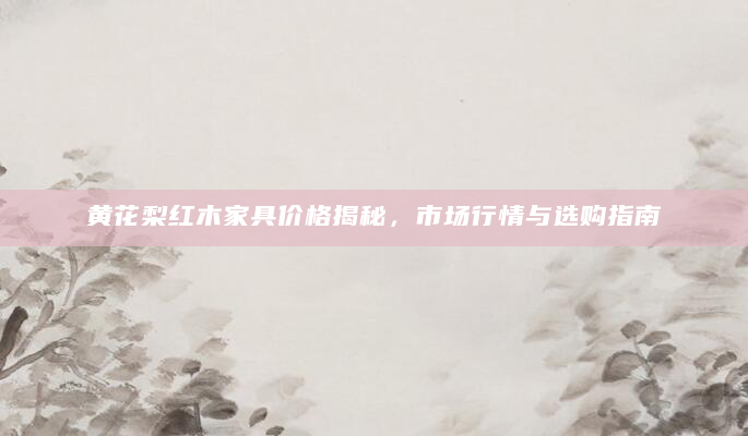 黄花梨红木家具价格揭秘，市场行情与选购指南