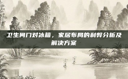 卫生间门对冰箱，家居布局的利弊分析及解决方案