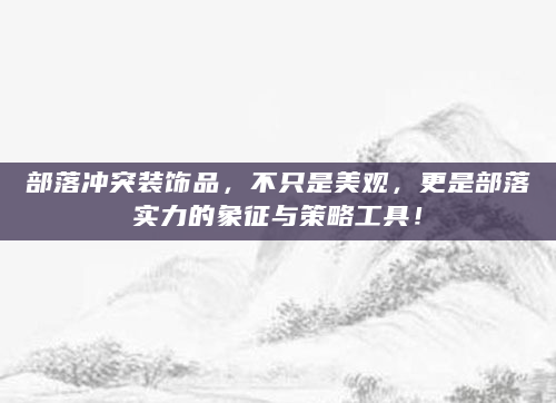 部落冲突装饰品，不只是美观，更是部落实力的象征与策略工具！
