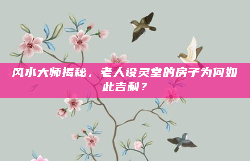 风水大师揭秘，老人设灵堂的房子为何如此吉利？