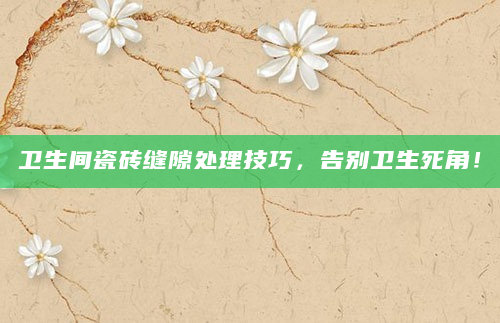 卫生间瓷砖缝隙处理技巧，告别卫生死角！