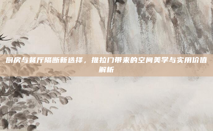 厨房与餐厅隔断新选择，推拉门带来的空间美学与实用价值解析
