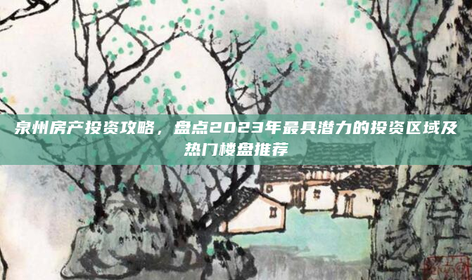 泉州房产投资攻略，盘点2023年最具潜力的投资区域及热门楼盘推荐