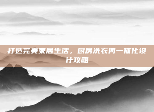 打造完美家居生活，厨房洗衣间一体化设计攻略