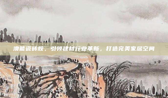 澳能瓷砖胶，引领建材行业革新，打造完美家居空间