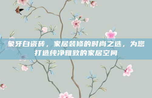 象牙白瓷砖，家居装修的时尚之选，为您打造纯净雅致的家居空间