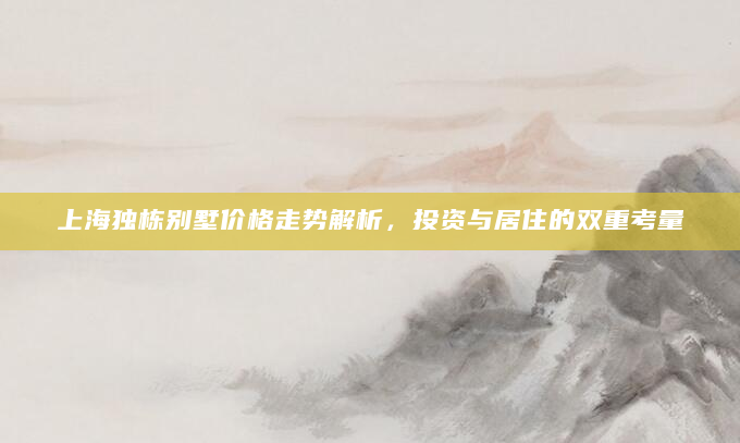 上海独栋别墅价格走势解析，投资与居住的双重考量