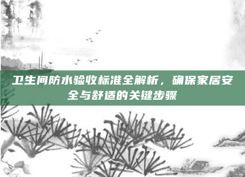 卫生间防水验收标准全解析，确保家居安全与舒适的关键步骤