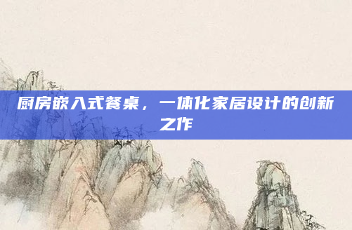 厨房嵌入式餐桌，一体化家居设计的创新之作