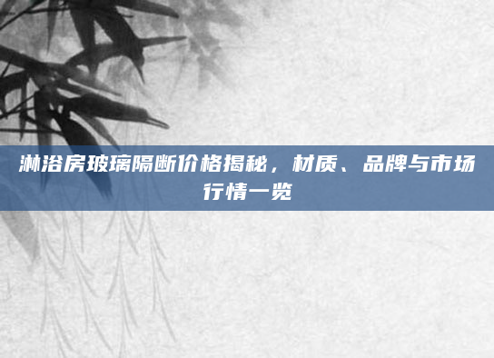 淋浴房玻璃隔断价格揭秘，材质、品牌与市场行情一览