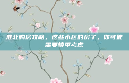 淮北购房攻略，这些小区的房子，你可能需要慎重考虑