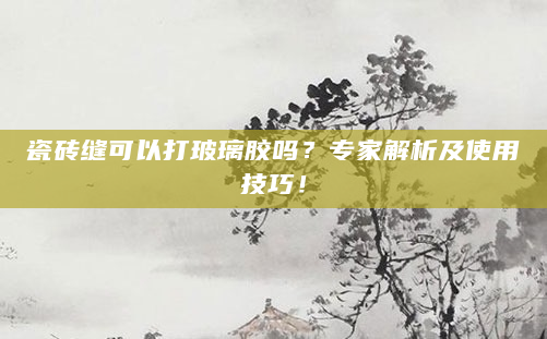 瓷砖缝可以打玻璃胶吗？专家解析及使用技巧！