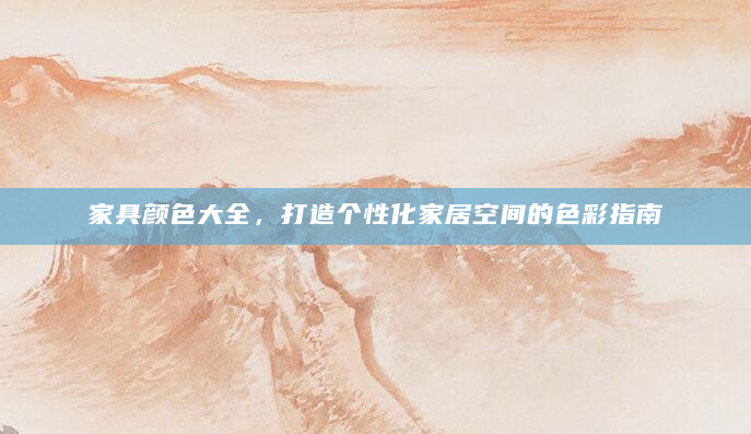 家具颜色大全，打造个性化家居空间的色彩指南
