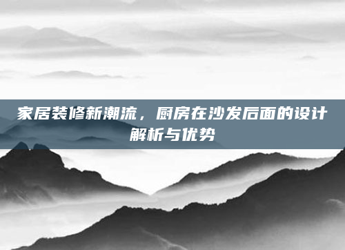 家居装修新潮流，厨房在沙发后面的设计解析与优势