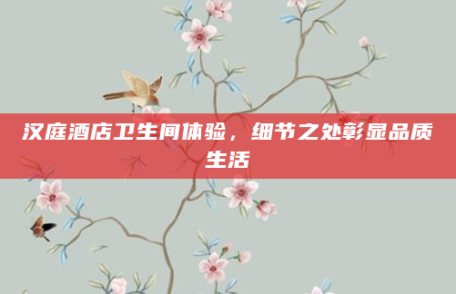 汉庭酒店卫生间体验，细节之处彰显品质生活