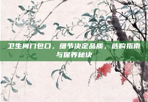 卫生间门包口，细节决定品质，选购指南与保养秘诀